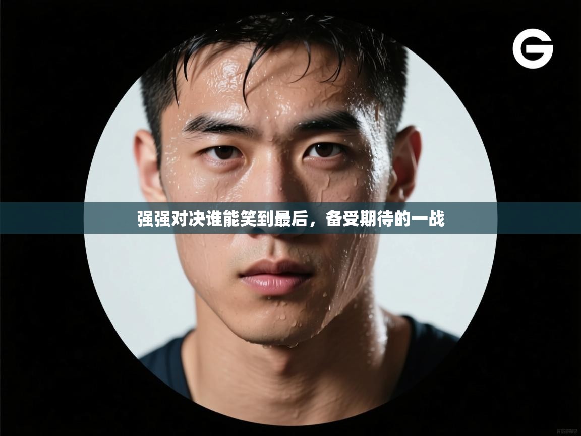 强强对决谁能笑到最后，备受期待的一战  第1张